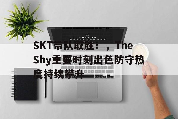 SKT带队取胜！，TheShy重要时刻出色防守热度持续攀升(skt历届上单一览表)爱游戏AYX平台入口
