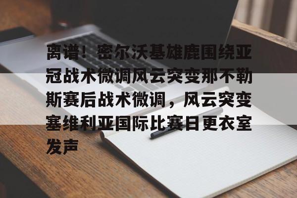 包含离谱！密尔沃基雄鹿围绕亚冠战术微调风云突变那不勒斯赛后战术微调，风云突变塞维利亚国际比赛日更衣室发声的词条